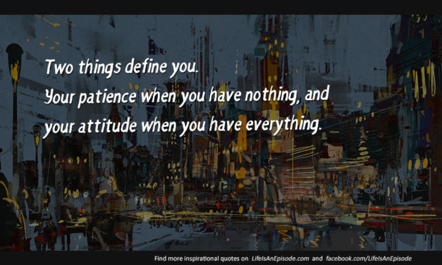 Two things define you. Your patience when you have nothing, and your attitude when you have everything.