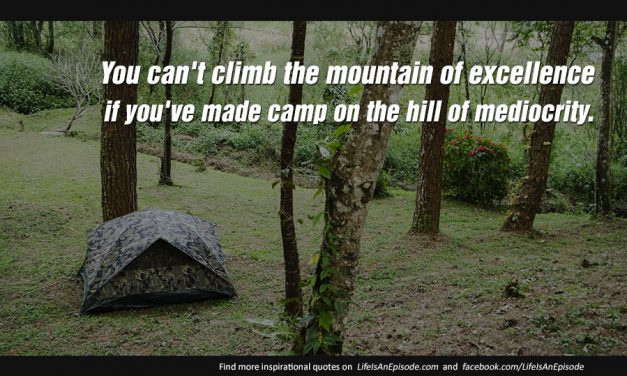 You can’t climb the mountain of excellence if you’ve made camp on the hill of mediocrity