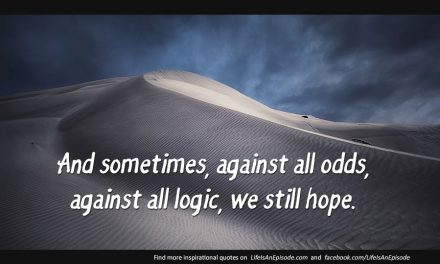 And sometimes, against all odds, against all logic, we still hope